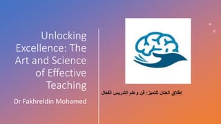 Unlocking
Excellence: The
Art and Science
of Effective
Teaching
Dr Fakhreldin Mohamed
‫للتميز‬ ‫العنان‬ ‫إطالق‬
:
‫الفعال‬ ‫التدريس‬ ‫وعلم‬ ‫فن‬
 