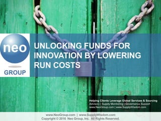 UNLOCKING FUNDS FOR
INNOVATION BY LOWERING
RUN COSTS
Helping Clients Leverage Global Services & Sourcing
Advisory | Supply Monitoring | Governance Support
www.NeoGroup.com | www.SupplyWisdom.com
www.NeoGroup.com | www.SupplyWisdom.com
Copyright © 2016 Neo Group, Inc. All Rights Reserved.
 