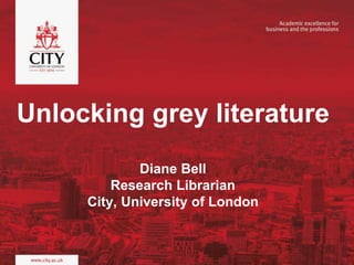 Unlocking grey literature
Diane Bell
Research Librarian
City, University of London
 