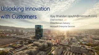 Unlocking Innovation
with Customers Ajay Bhandari (ajaybh@microsoft.com)
Chief Architect
Cross Domain Delivery
Microsoft Enterprise Services
 