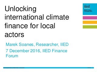 Unlocking international climate finance for local actors 1
Marek Soanes
December 2016Marek Soanes
December 2016
Marek Soan...