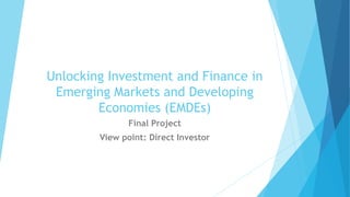 Unlocking Investment and Finance in
Emerging Markets and Developing
Economies (EMDEs)
Final Project
View point: Direct Investor
 