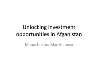 Unlocking investment
opportunities in Afganistan
Manuchekhra Madzhanova
 