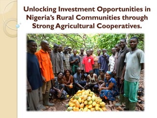 Unlocking Investment Opportunities in
Nigeria’s Rural Communities through
Strong Agricultural Cooperatives.
 