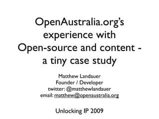 OpenAustralia.org’s
    experience with
Open-source and content -
    a tiny case study
            Matthew Landauer
           Founder / Developer
      twitter: @matthewlandauer
    email: matthew@openaustralia.org

          Unlocking IP 2009
 