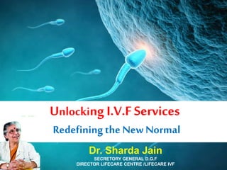 Unlocking I.V.F Services
Redefining the New Normal
Dr. Sharda Jain
SECRETORY GENERAL D.G.F
DIRECTOR LIFECARE CENTRE /LIFECARE IVF
 