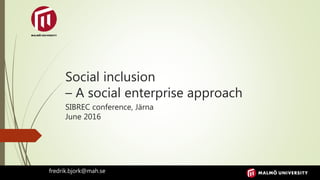 Social inclusion
– A social enterprise approach
SIBREC conference, Järna
June 2016
fredrik.bjork@mah.se
 