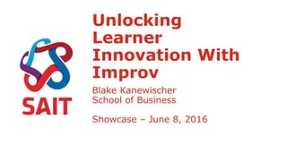Unlocking
Learner
Innovation With
Improv
Blake Kanewischer
School of Business
Showcase – June 8, 2016
 