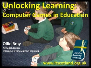 Unlocking Learning:
Computer Games in Education
Ollie Bray
National Adviser
Emerging Technologies in Learning
www.ltscotland.org.uk
 