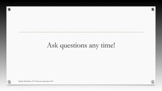Ask questions any time! 
Michael McCallister, STC-Wisconsin September 2014 
 
