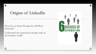 Origins of LinkedIn 
How do you break through the Old Boys 
Network? 
Understand the connections people make in 
the business world! 
 