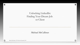 Unlocking LinkedIn: 
Finding Your Dream Job 
or Client 
Michael McCallister 
Michael McCallister, STC-Wisconsin September 2014 
 