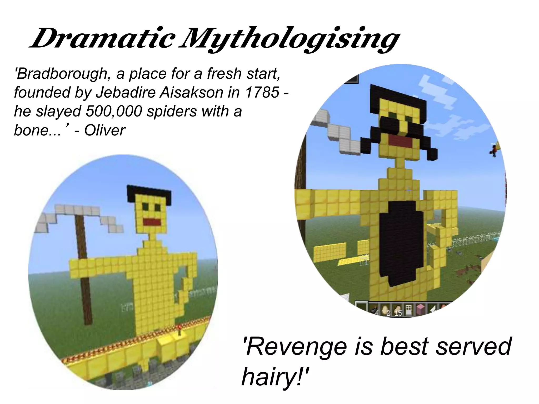 'Bradborough, a place for a fresh start,
founded by Jebadire Aisakson in 1785 -
he slayed 500,000 spiders with a
bone...’ - Oliver
'Revenge is best served
hairy!'
Dramatic Mythologising
 