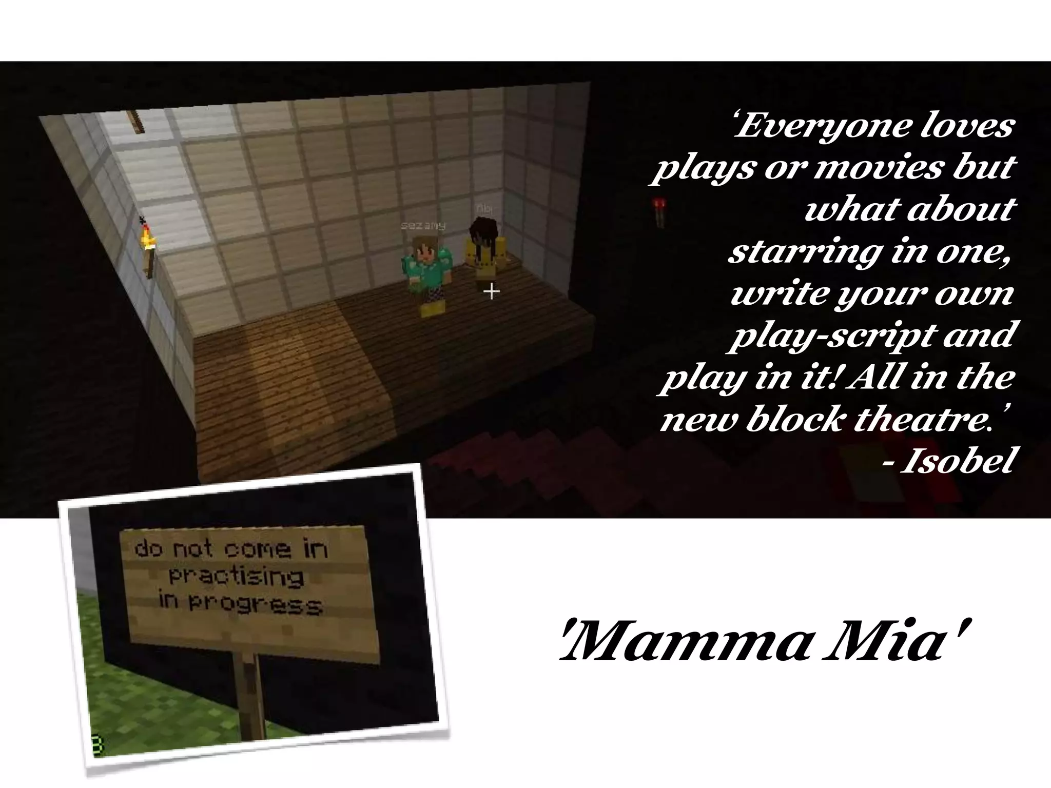 ‘Everyone loves
plays or movies but
what about
starring in one,
write your own
play-script and
play in it! All in the
new block theatre.’
- Isobel
'Mamma Mia'
 
