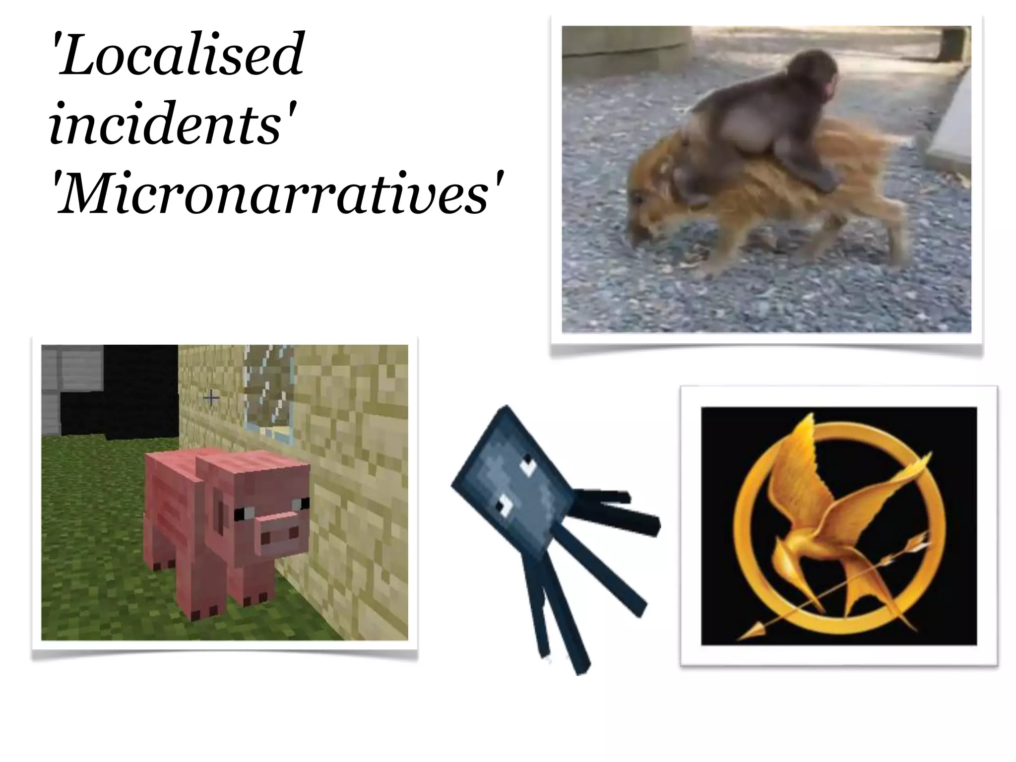 'Localised
incidents'
'Micronarratives'
 