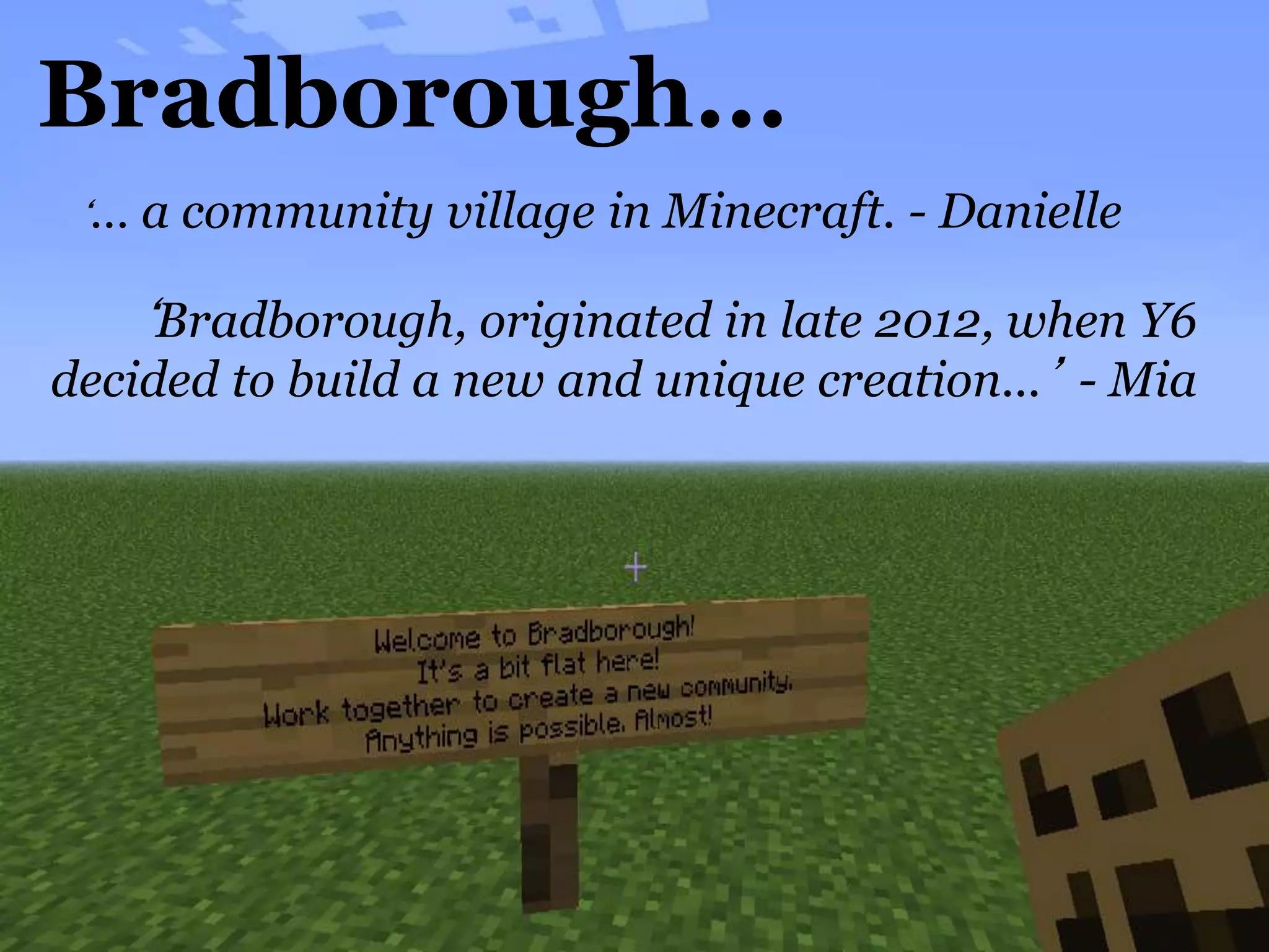 Bradborough...
‘… a community village in Minecraft. - Danielle
‘Bradborough, originated in late 2012, when Y6
decided to build a new and unique creation...’ - Mia
 