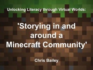 Unlocking Literacy through Virtual Worlds:
'Storying in and
around a
Minecraft Community'
Chris Bailey
 