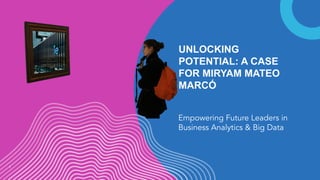 UNLOCKING
POTENTIAL: A CASE
FOR MIRYAM MATEO
MARCÓ
Empowering Future Leaders in
Business Analytics & Big Data
1
 