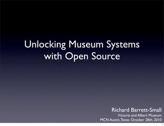 Unlocking Museum Systems
with Open Source
Richard Barrett-Small
Victoria and Albert Museum
MCN Austin,Texas. October 28th, 2010
1
 