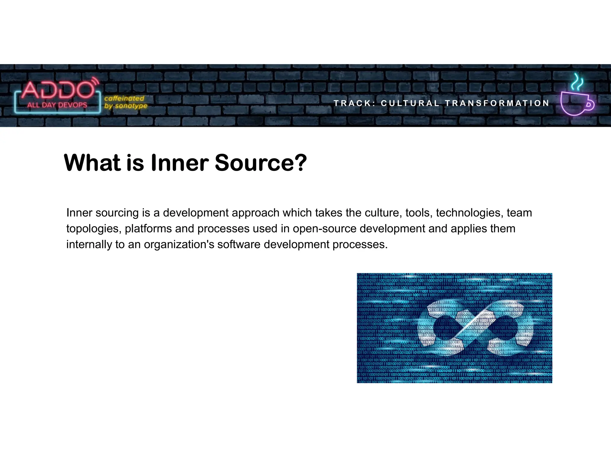 T R A C K : C U LT U R A L T R A N S F O R M AT I O N
Inner sourcing is a development approach which takes the culture, tools, technologies, team
topologies, platforms and processes used in open-source development and applies them
internally to an organization's software development processes.
What is Inner Source?
 