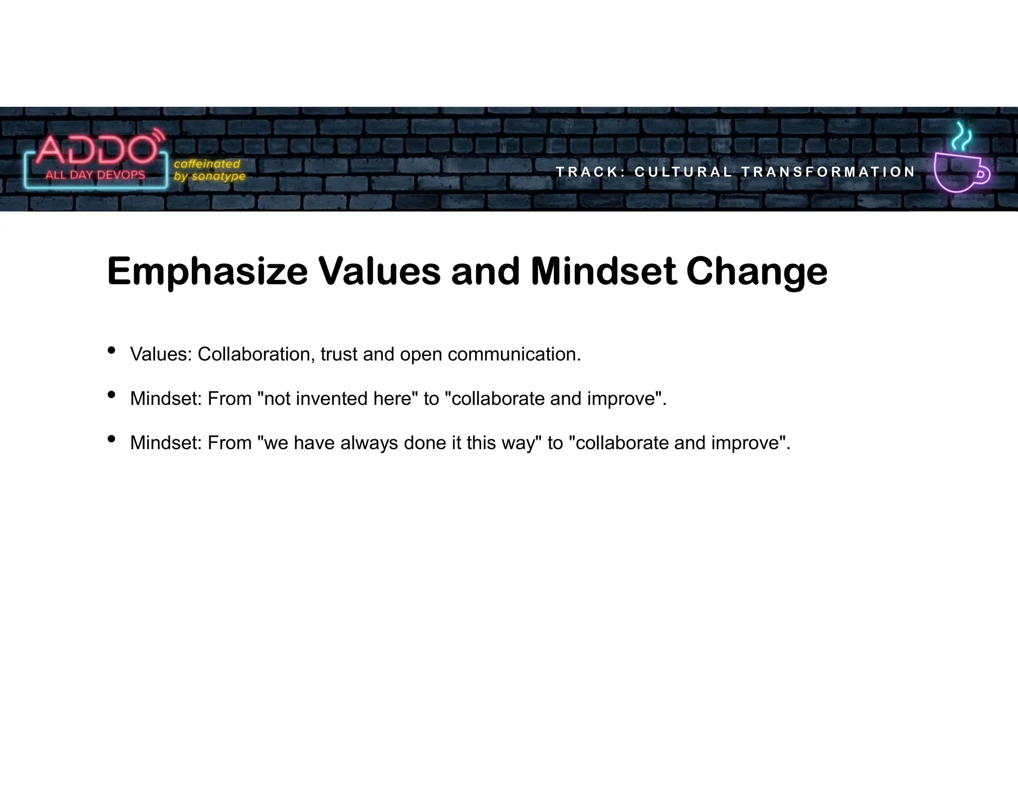 T R A C K : C U LT U R A L T R A N S F O R M AT I O N
• Values: Collaboration, trust and open communication.
• Mindset: From "not invented here" to "collaborate and improve".
• Mindset: From "we have always done it this way" to "collaborate and improve".
Emphasize Values and Mindset Change
 