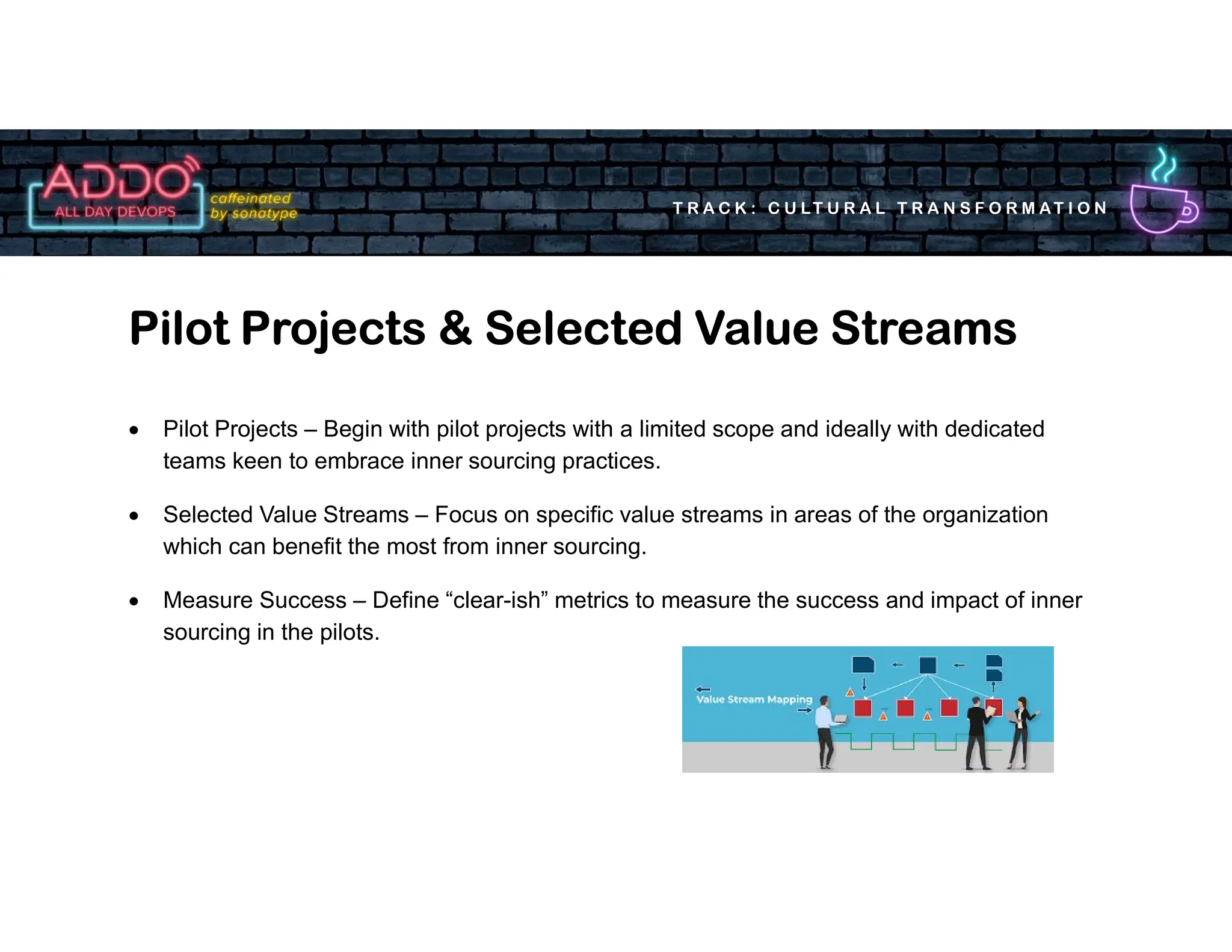 T R A C K : C U LT U R A L T R A N S F O R M AT I O N
 Pilot Projects – Begin with pilot projects with a limited scope and ideally with dedicated
teams keen to embrace inner sourcing practices.
 Selected Value Streams – Focus on specific value streams in areas of the organization
which can benefit the most from inner sourcing.
 Measure Success – Define “clear-ish” metrics to measure the success and impact of inner
sourcing in the pilots.
Pilot Projects & Selected Value Streams
 