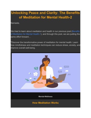 Unlocking Peace and Clarity: The Benefits
of Meditation for Mental Health-2
Namaste,
We tried to learn about meditation and health in our previous post (Benefits
of Meditation for Mental Health-1), and through this post, we are putting the
same effort forward…
"Discover the transformative power of meditation for mental health. Learn
how mindfulness and meditation techniques can reduce stress, anxiety, and
improve overall well-being.
Mental-Wellness
How Meditation Works
 
