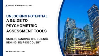 UNDERSTANDING THE SCIENCE
BEHIND SELF-DISCOVERY
UNLOCKING POTENTIAL:
A GUIDE TO
PSYCHOMETRIC
ASSESSMENT TOOLS
ACADECRAFT PVT. LTD.
WWW.ACADECRAFT.COM
 