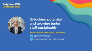 Unlocking potential
and growing junior
staff sustainably
Bethan Vincent | Marketing Consultant
SLIDESHARE.NET/BETHANVINCENT
@BETHANVINCENT
 