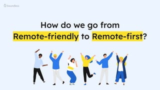 How do we go from
Remote-friendly to Remote-ﬁrst?
 