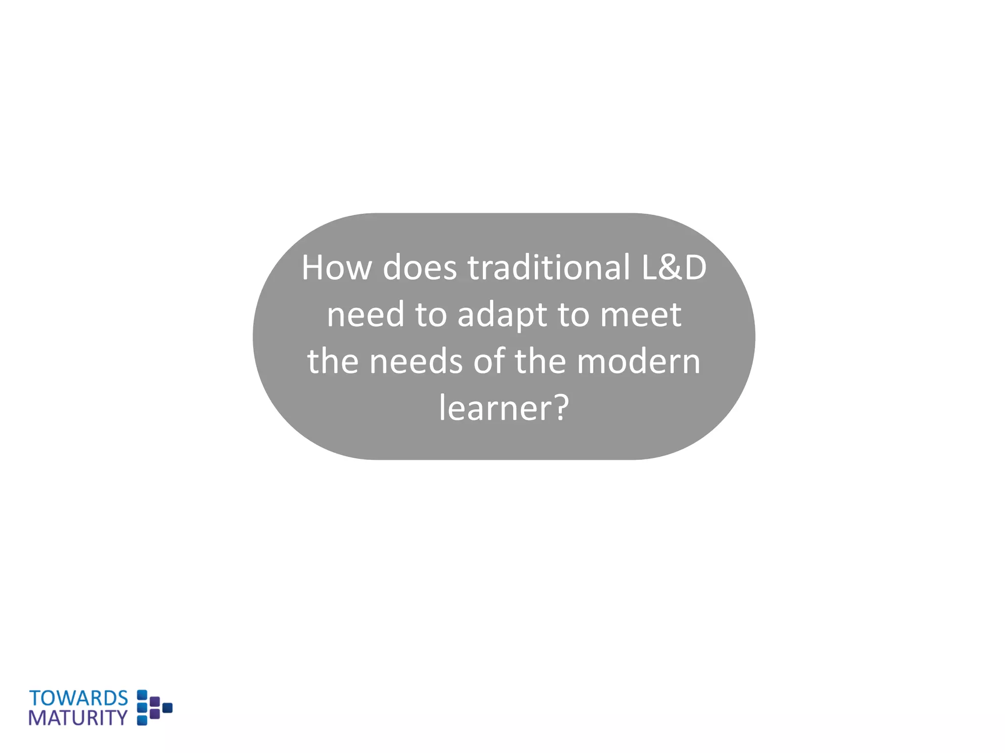 How does traditional L&D
need to adapt to meet
the needs of the modern
learner?
 