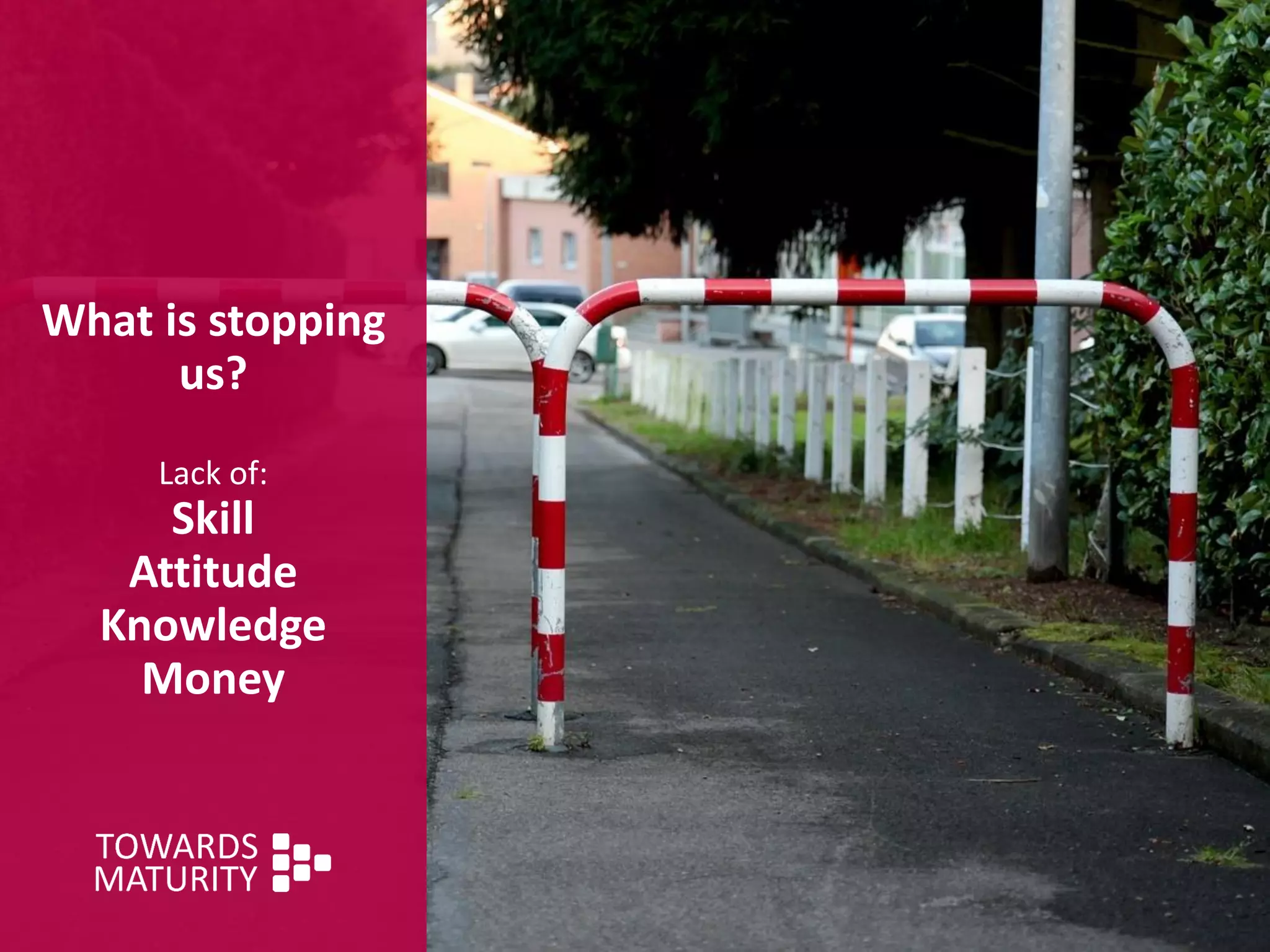 What is stopping
us?
Lack of:
Skill
Attitude
Knowledge
Money
 