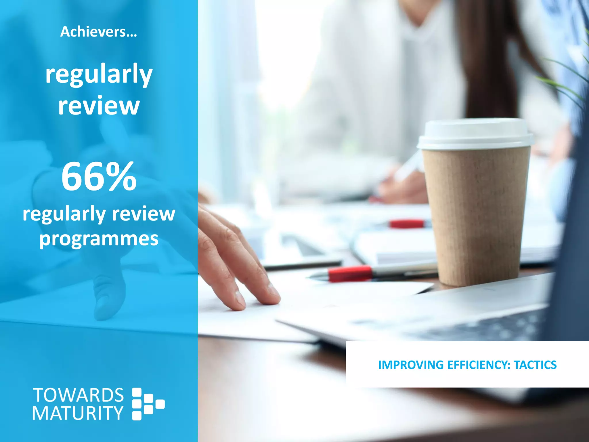 Achievers…
regularly
review
66%
regularly review
programmes
IMPROVING EFFICIENCY: TACTICS
 
