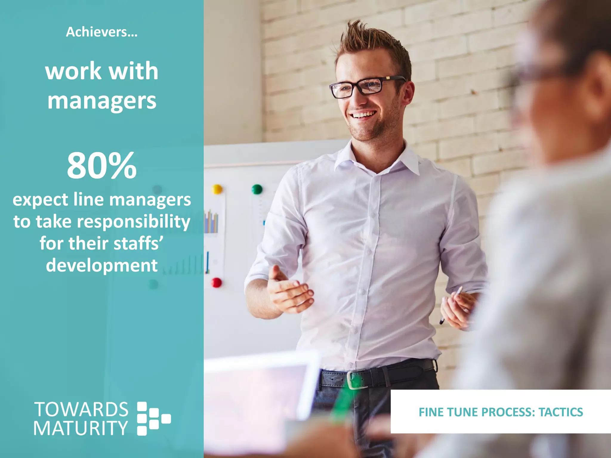 Achievers…
work with
managers
80%
expect line managers
to take responsibility
for their staffs’
development
FINE TUNE PROCESS: TACTICS
 