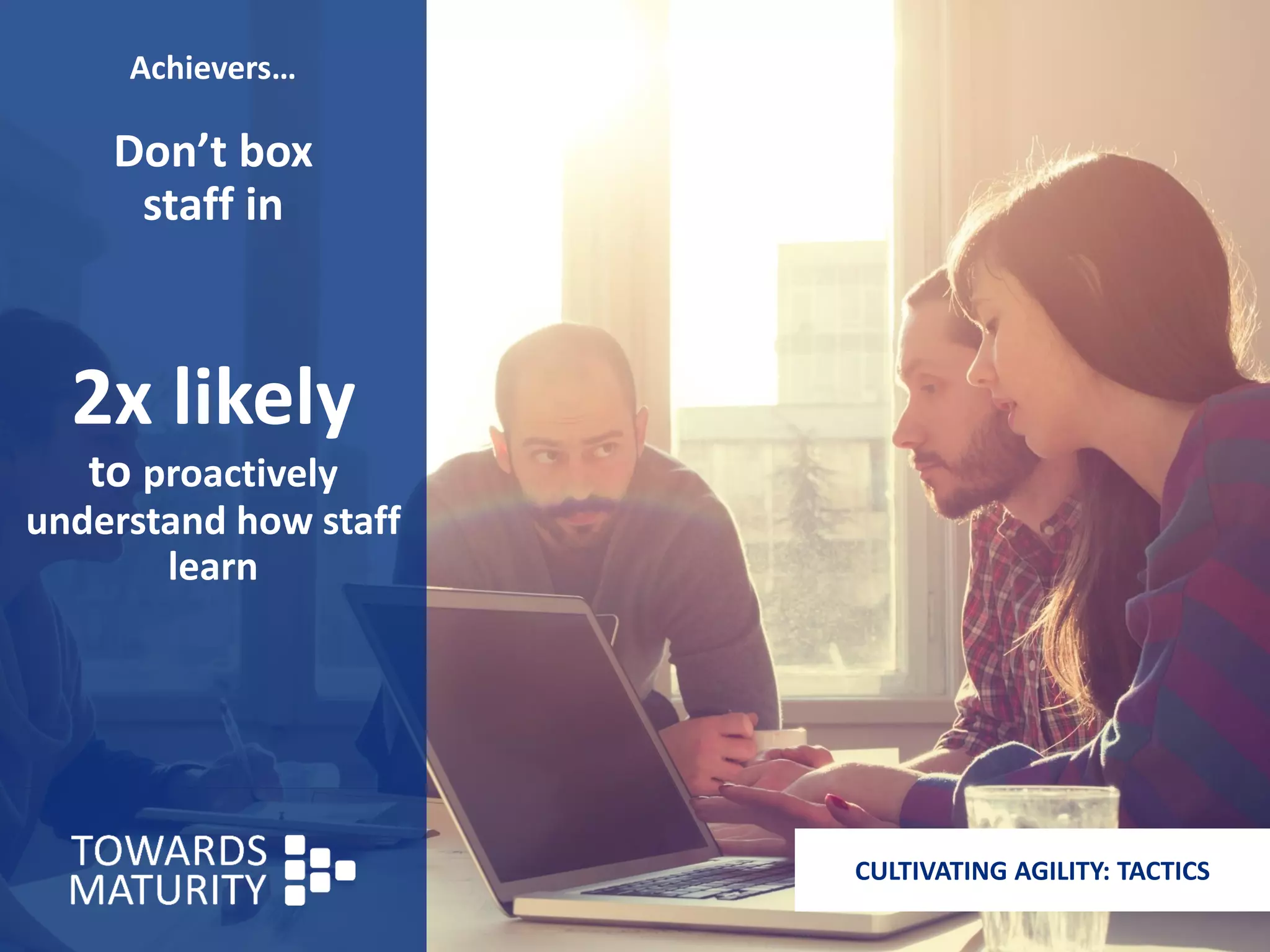 Achievers…
Don’t box
staff in
2x likely
to proactively
understand how staff
learn
CULTIVATING AGILITY: TACTICS
 