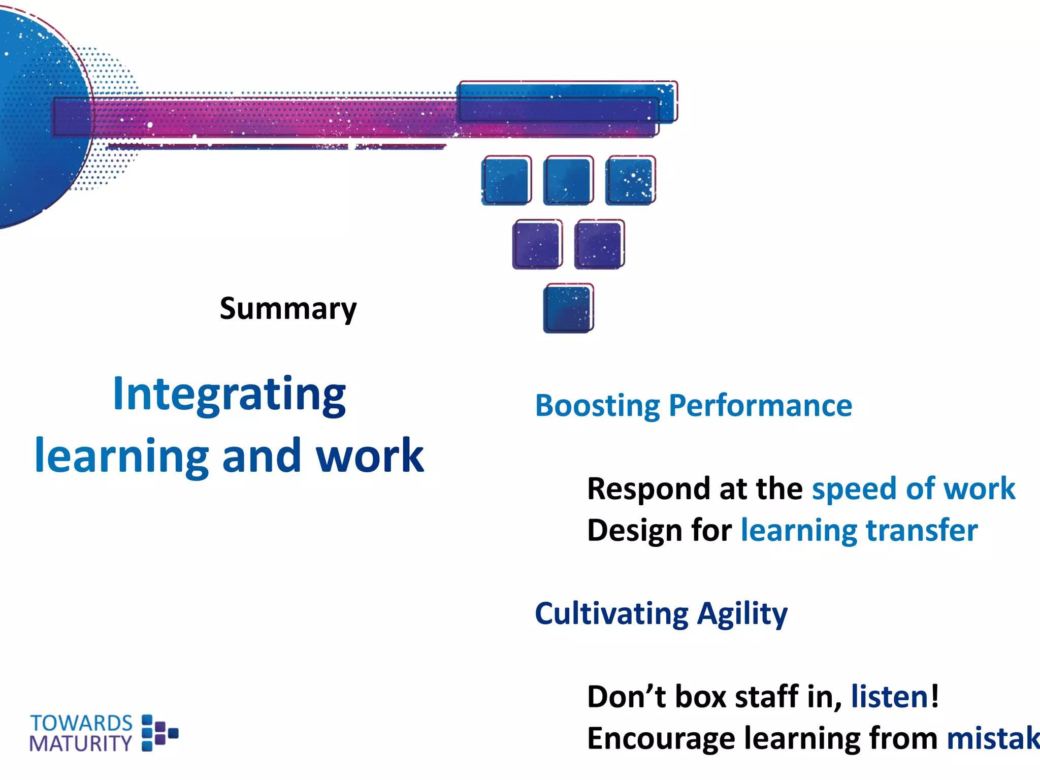 Summary
Boosting Performance
Respond at the speed of work
Design for learning transfer
Cultivating Agility
Don’t box staff in, listen!
Encourage learning from mistak
 