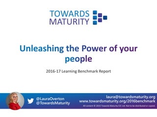 2016-17 Learning Benchmark Report
All content © 2015 Towards Maturity CIC Ltd. Not to be distributed or copied.
laura@towardsmaturity.org
www.towardsmaturity.org/2016benchmark
@LauraOverton
@TowardsMaturity
 