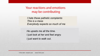 Your reactions and emotions
may be contributing
He upsets me all the time.
I just look at her and feel angry.
I just want to walk out.
I hate these pathetic complaints
This is a mess
Everybody expects so much of me
© Eve Ash eveash.com www.7d-tv.com
 