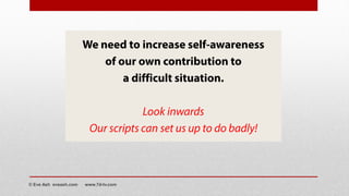 We need to increase self-awareness
of our own contribution to
a difficult situation.
Look inwards
Our scripts can set us up to do badly!
© Eve Ash eveash.com www.7d-tv.com
 