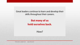Great leaders continue to learn and develop their
skills throughout their careers.
But many of us
hold ourselves back.
How?
© Eve Ash eveash.com www.7d-tv.com
 