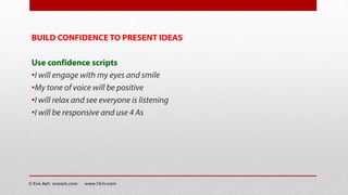 BUILD CONFIDENCE TO PRESENT IDEAS
Use confidence scripts
•I will engage with my eyes and smile
•My tone of voice will be positive
•I will relax and see everyone is listening
•I will be responsive and use 4 As
© Eve Ash eveash.com www.7d-tv.com
 
