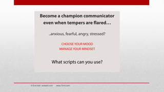 Become a champion communicator
even when tempers are flared…
..anxious, fearful, angry, stressed?
CHOOSE YOUR MOOD
MANAGE YOUR MINDSET
What scripts can you use?
© Eve Ash eveash.com www.7d-tv.com
 