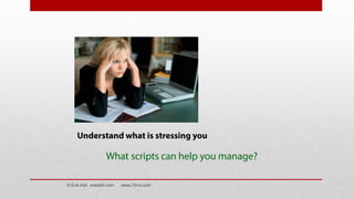 Understand what is stressing you
What scripts can help you manage?
© Eve Ash eveash.com www.7d-tv.com
 