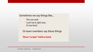 Sometimes we say things like...
This can wait.
I can’t do it right now.
It’s too hard.
Or team members say these things
These“scripts”hold us back
© Eve Ash eveash.com www.7d-tv.com
 