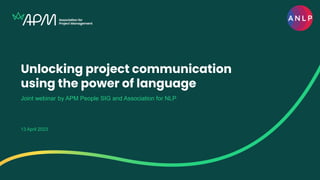 Unlocking project communication
using the power of language
Joint webinar by APM People SIG and Association for NLP
13 April 2023
 