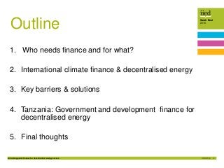 Unlocking public finance for decentralised energy access 2
Sarah Best
2016
Outline
1. Who needs finance and for what?
2. I...