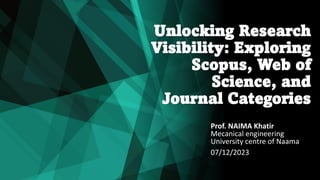 Unlocking Research
Visibility: Exploring
Scopus, Web of
Science, and
Journal Categories
Prof. NAIMA Khatir
Mecanical engineering
University centre of Naama
07/12/2023
 