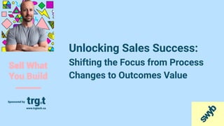 Unlocking Sales Success:
Shifting the Focus from Process
Changes to Outcomes Value
 