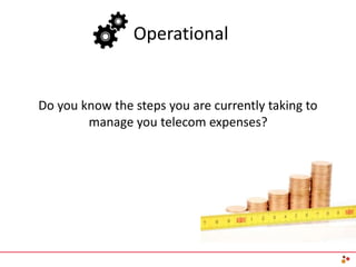 Operational
Do you know the steps you are currently taking to
manage you telecom expenses?
 