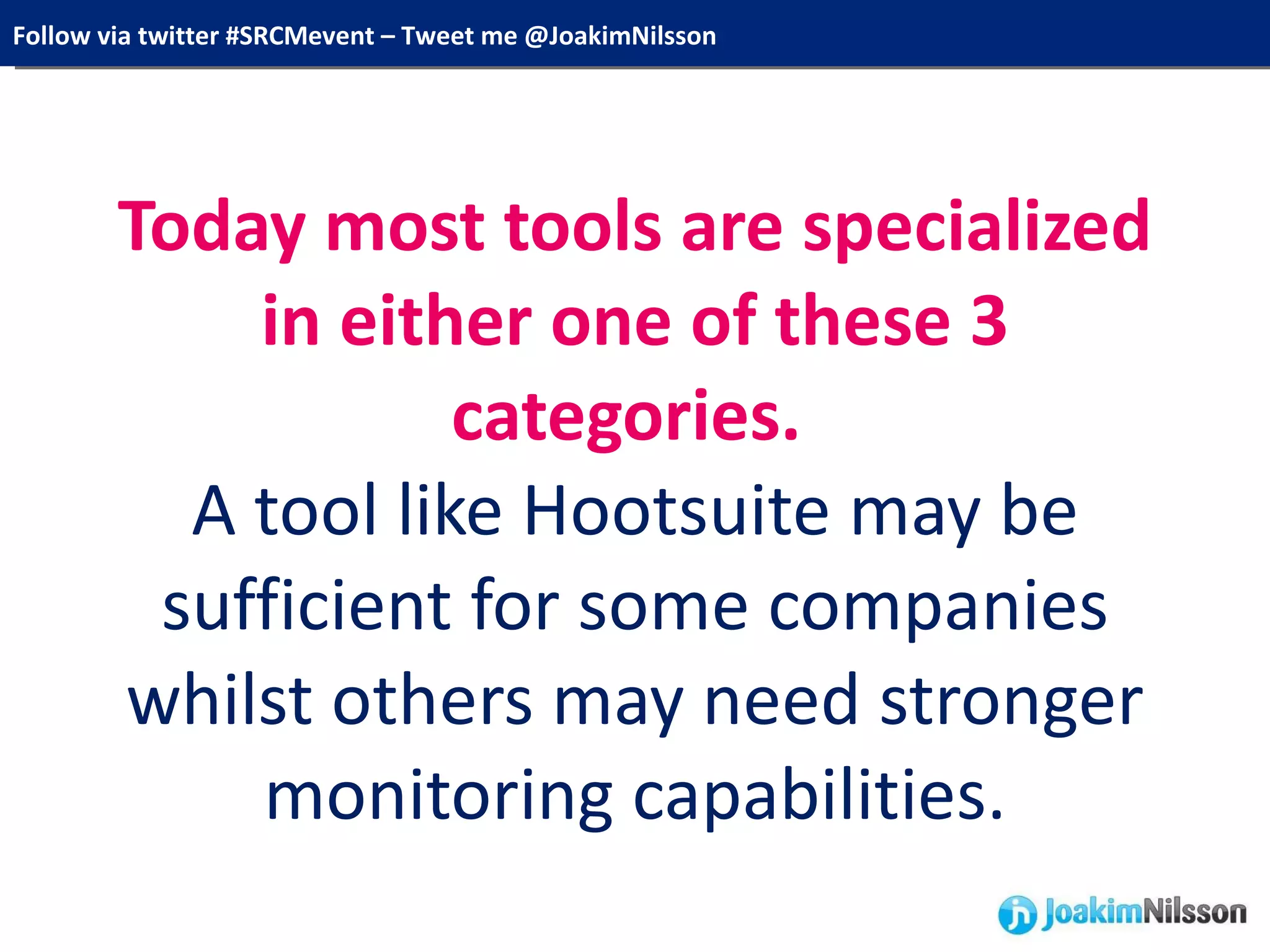 Today most tools are specialized in either one of these 3 categories.  A tool like Hootsuite may be sufficient for some companies whilst others may need stronger monitoring capabilities. 